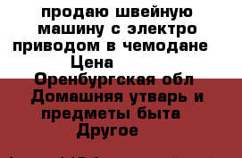  продаю швейную машину с электро приводом в чемодане › Цена ­ 900 - Оренбургская обл. Домашняя утварь и предметы быта » Другое   